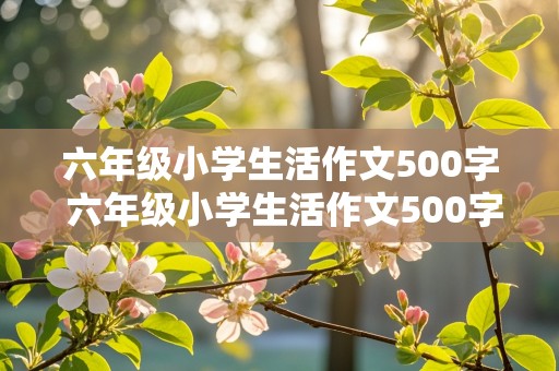 六年级小学生活作文500字 六年级小学生活作文500字左右