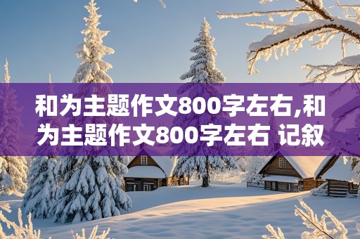 和为主题作文800字左右,和为主题作文800字左右 记叙