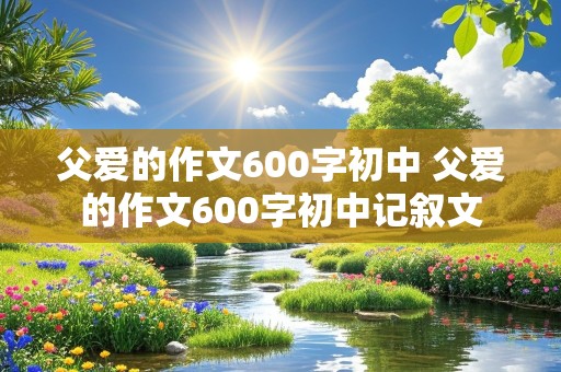 父爱的作文600字初中 父爱的作文600字初中记叙文