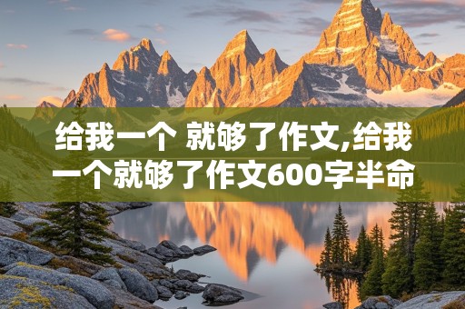 给我一个 就够了作文,给我一个就够了作文600字半命题新颖