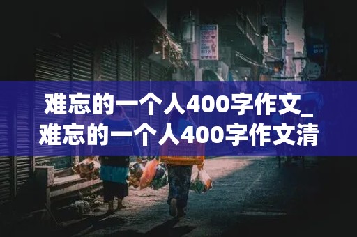 难忘的一个人400字作文_难忘的一个人400字作文清洁工