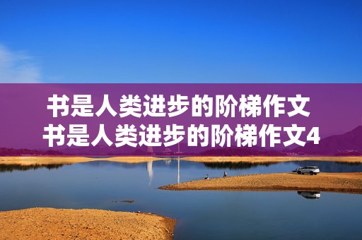 书是人类进步的阶梯作文 书是人类进步的阶梯作文400字