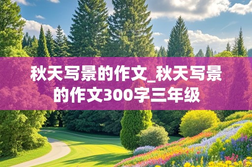 秋天写景的作文_秋天写景的作文300字三年级