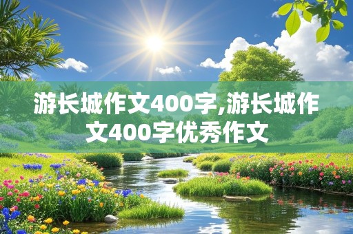 游长城作文400字,游长城作文400字优秀作文