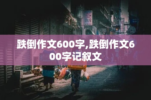 跌倒作文600字,跌倒作文600字记叙文