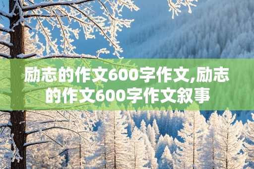 励志的作文600字作文,励志的作文600字作文叙事