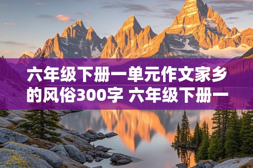 六年级下册一单元作文家乡的风俗300字 六年级下册一单元作文家乡的风俗300字包饺子