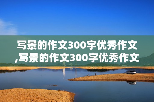 写景的作文300字优秀作文,写景的作文300字优秀作文三年级