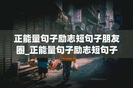 正能量句子励志短句子朋友圈_正能量句子励志短句子说说