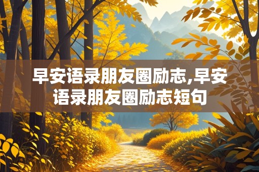 早安语录朋友圈励志,早安语录朋友圈励志短句