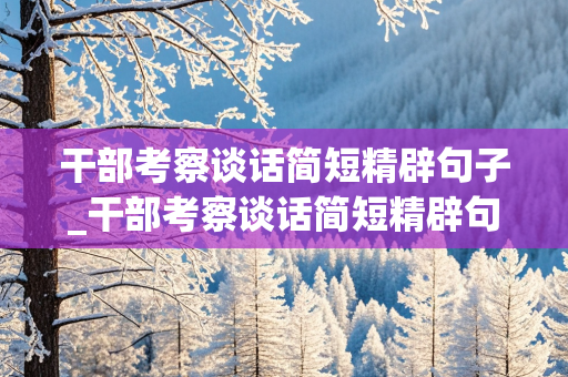 干部考察谈话简短精辟句子_干部考察谈话简短精辟句子品德