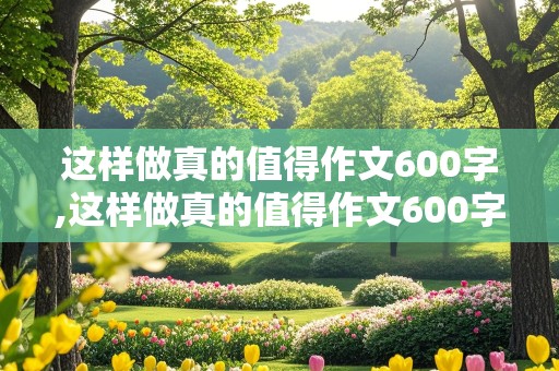 这样做真的值得作文600字,这样做真的值得作文600字初中