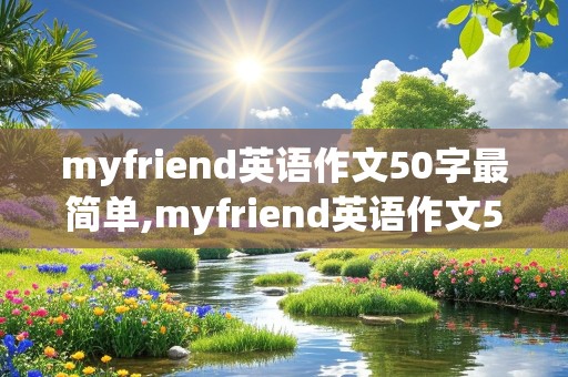 myfriend英语作文50字最简单,myfriend英语作文50字最简单并翻译