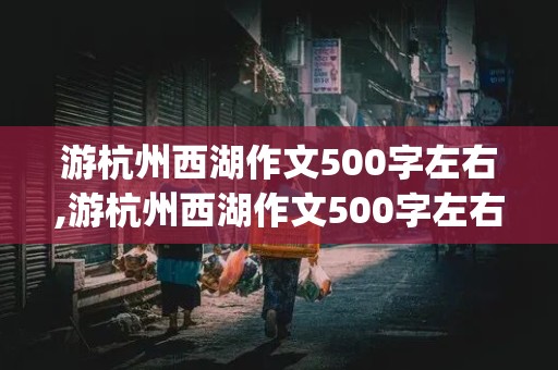 游杭州西湖作文500字左右,游杭州西湖作文500字左右(按游览顺序)