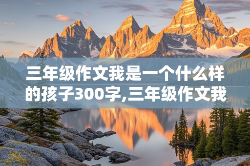 三年级作文我是一个什么样的孩子300字,三年级作文我是一个什么样的孩子300字左右