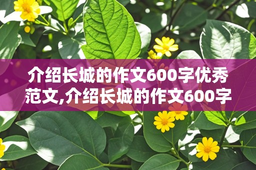 介绍长城的作文600字优秀范文,介绍长城的作文600字优秀范文大全