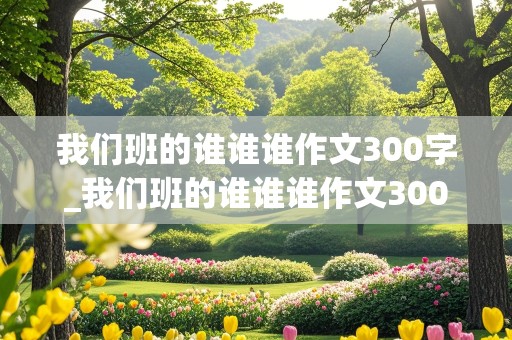 我们班的谁谁谁作文300字_我们班的谁谁谁作文300字左右