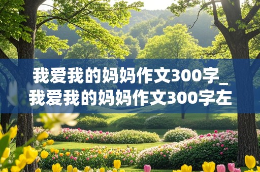 我爱我的妈妈作文300字_我爱我的妈妈作文300字左右三年级