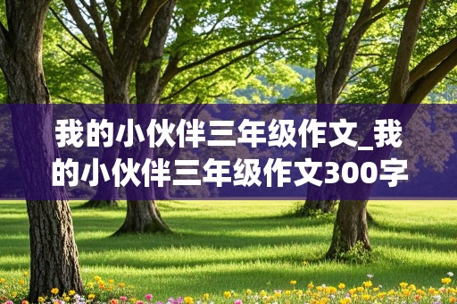 我的小伙伴三年级作文_我的小伙伴三年级作文300字