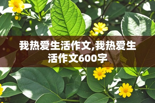 我热爱生活作文,我热爱生活作文600字