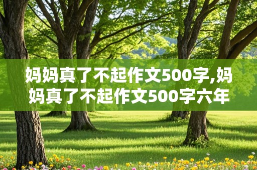 妈妈真了不起作文500字,妈妈真了不起作文500字六年级