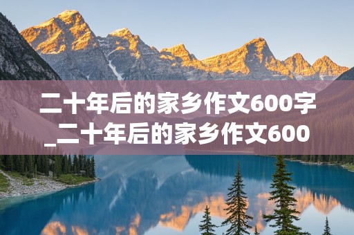 二十年后的家乡作文600字_二十年后的家乡作文600字优秀作文