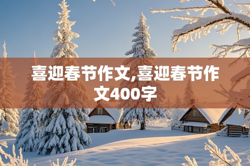 喜迎春节作文,喜迎春节作文400字