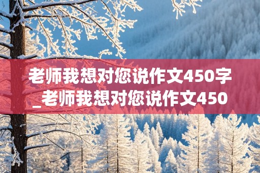 老师我想对您说作文450字_老师我想对您说作文450字左右