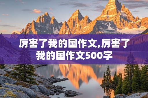 厉害了我的国作文,厉害了我的国作文500字