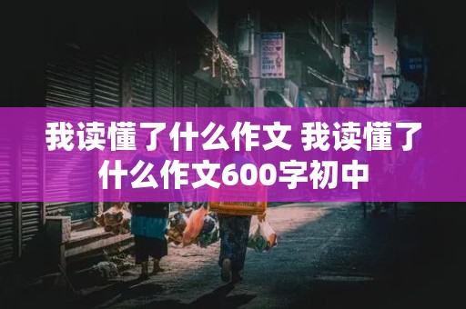 我读懂了什么作文 我读懂了什么作文600字初中