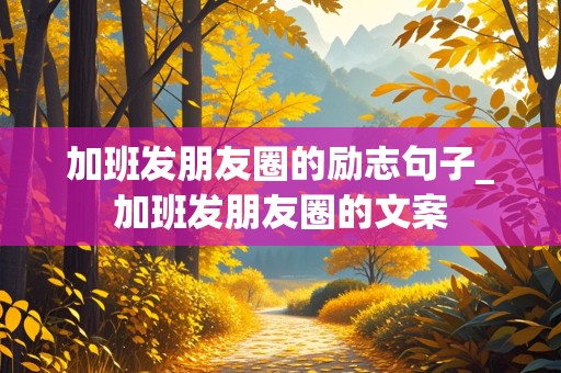 加班发朋友圈的励志句子_加班发朋友圈的文案