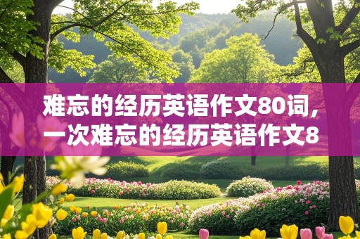 难忘的经历英语作文80词,一次难忘的经历英语作文80词