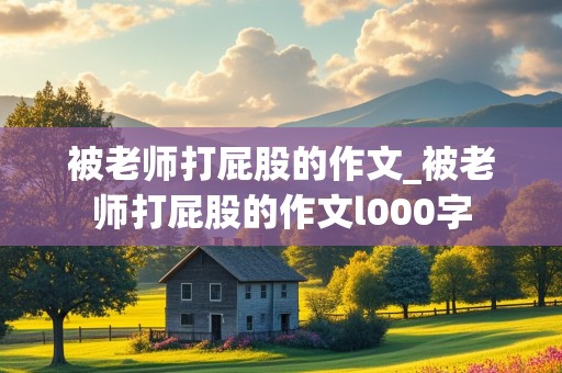 被老师打屁股的作文_被老师打屁股的作文l000字