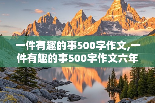 一件有趣的事500字作文,一件有趣的事500字作文六年级