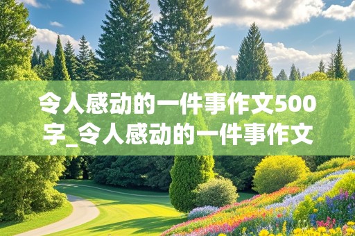 令人感动的一件事作文500字_令人感动的一件事作文500字免费