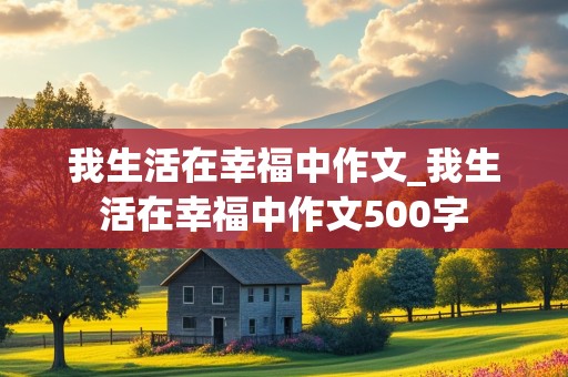 我生活在幸福中作文_我生活在幸福中作文500字