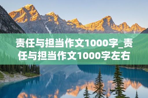 责任与担当作文1000字_责任与担当作文1000字左右