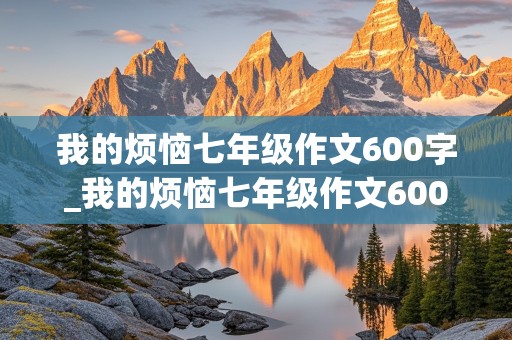 我的烦恼七年级作文600字_我的烦恼七年级作文600字优秀作文