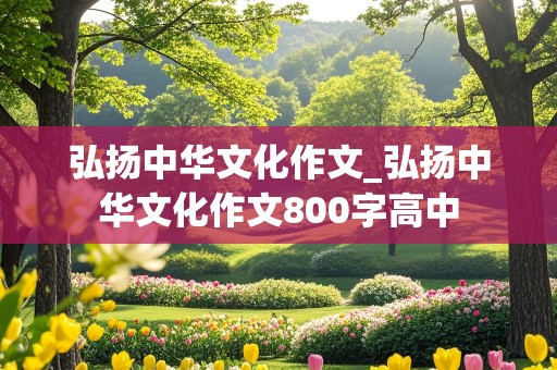 弘扬中华文化作文_弘扬中华文化作文800字高中