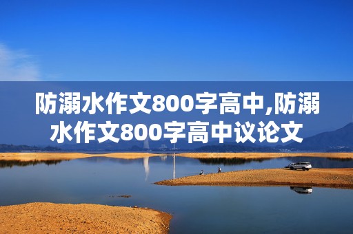 防溺水作文800字高中,防溺水作文800字高中议论文