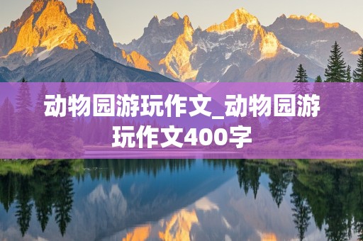 动物园游玩作文_动物园游玩作文400字