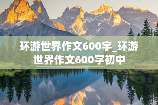 环游世界作文600字_环游世界作文600字初中