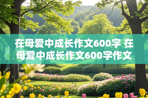 在母爱中成长作文600字 在母爱中成长作文600字作文