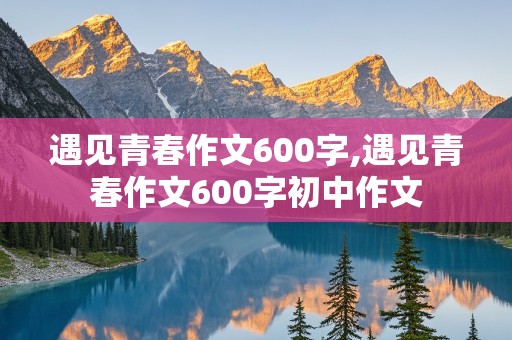 遇见青春作文600字,遇见青春作文600字初中作文