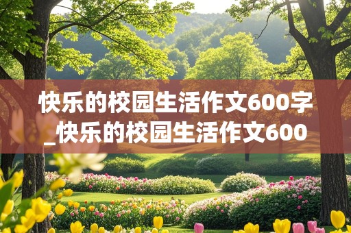 快乐的校园生活作文600字_快乐的校园生活作文600字左右