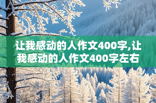 让我感动的人作文400字,让我感动的人作文400字左右