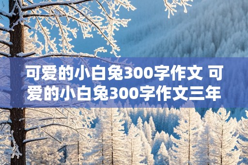 可爱的小白兔300字作文 可爱的小白兔300字作文三年级