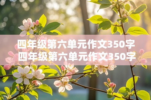 四年级第六单元作文350字 四年级第六单元作文350字左右