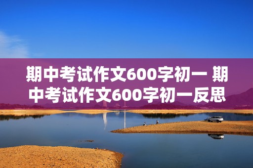 期中考试作文600字初一 期中考试作文600字初一反思