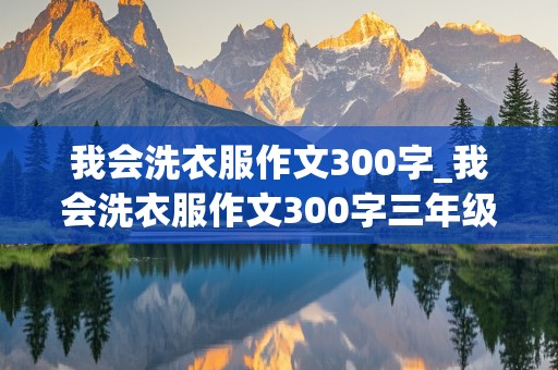 我会洗衣服作文300字_我会洗衣服作文300字三年级